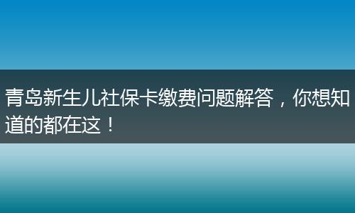 青岛新生儿社保卡缴费问题解答，你想知道的都在这！
