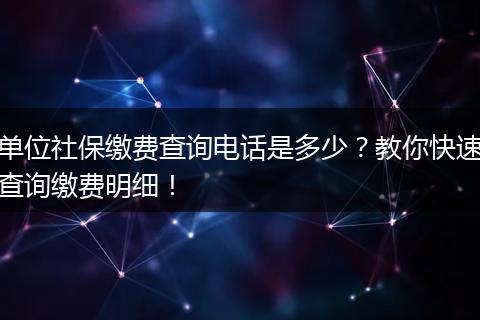 单位社保缴费查询电话是多少？教你快速查询缴费明细！