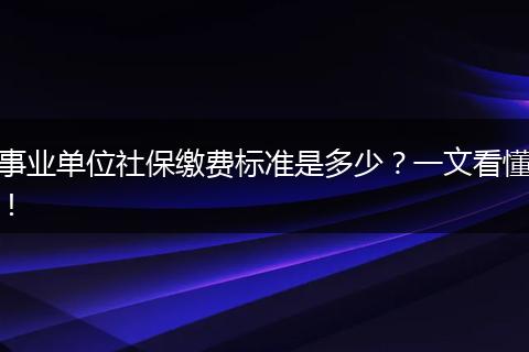 事业单位社保缴费标准是多少？一文看懂！