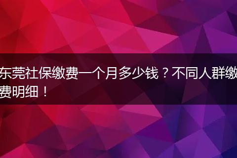 东莞社保缴费一个月多少钱？不同人群缴费明细！