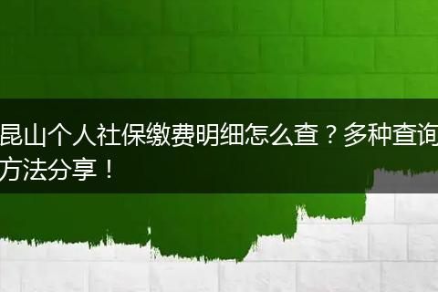 昆山个人社保缴费明细怎么查？多种查询方法分享！