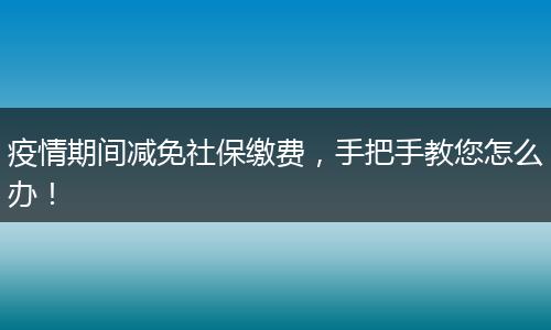 疫情期间减免社保缴费，手把手教您怎么办！