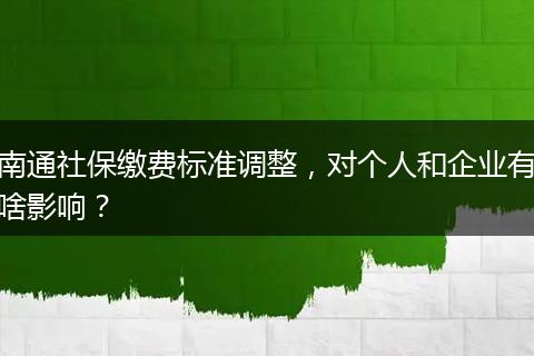 南通社保缴费标准调整，对个人和企业有啥影响？