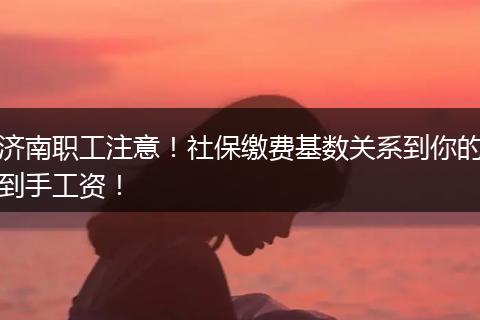 济南职工注意！社保缴费基数关系到你的到手工资！