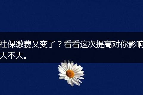 社保缴费又变了？看看这次提高对你影响大不大。