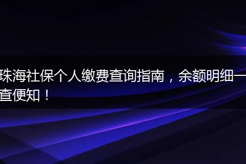 珠海社保个人缴费查询指南，余额明细一查便知！