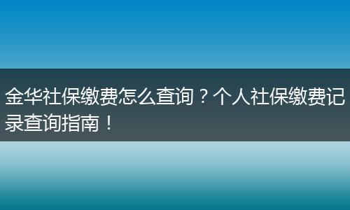 金华社保缴费怎么查询？个人社保缴费记录查询指南！