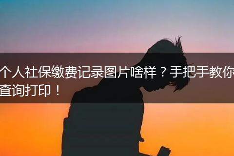 个人社保缴费记录图片啥样？手把手教你查询打印！