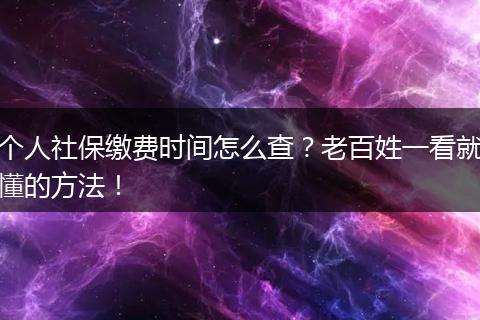 个人社保缴费时间怎么查？老百姓一看就懂的方法！