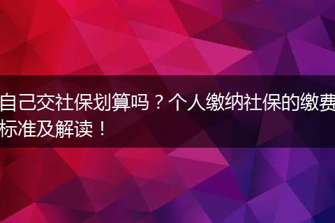 自己交社保划算吗？个人缴纳社保的缴费标准及解读！