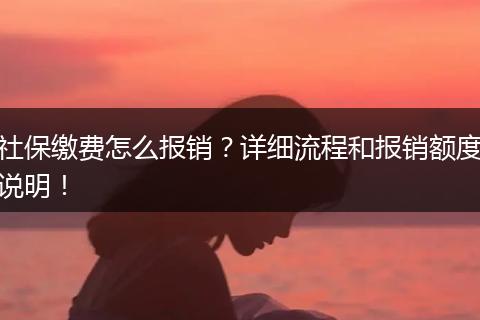 社保缴费怎么报销？详细流程和报销额度说明！