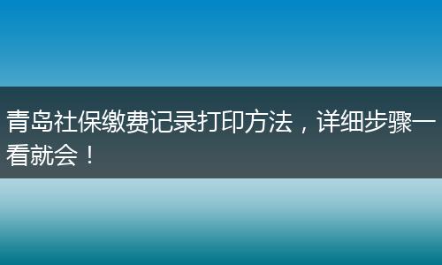 青岛社保缴费记录打印方法，详细步骤一看就会！