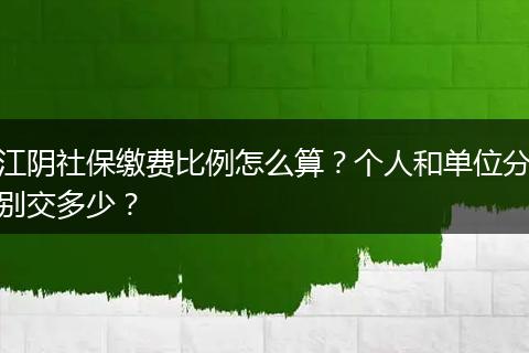 江阴社保缴费比例怎么算？个人和单位分别交多少？