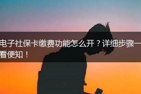 电子社保卡缴费功能怎么开？详细步骤一看便知！