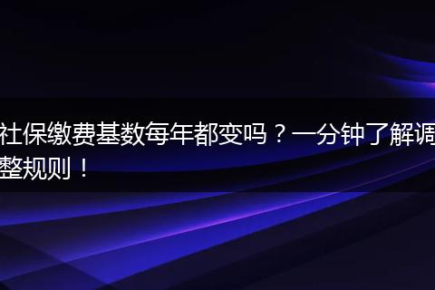 社保缴费基数每年都变吗？一分钟了解调整规则！