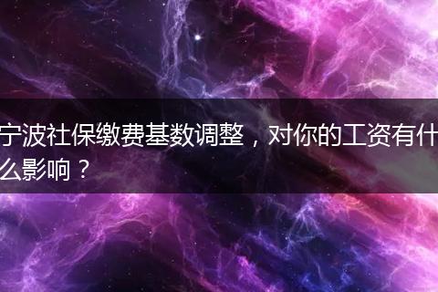 宁波社保缴费基数调整，对你的工资有什么影响？