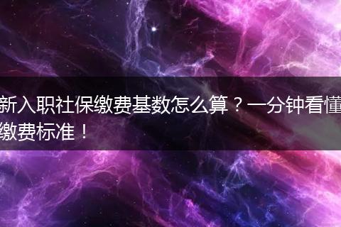 新入职社保缴费基数怎么算？一分钟看懂缴费标准！