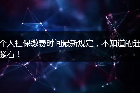 个人社保缴费时间最新规定，不知道的赶紧看！