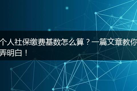个人社保缴费基数怎么算？一篇文章教你弄明白！