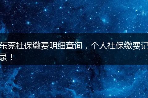 东莞社保缴费明细查询，个人社保缴费记录！