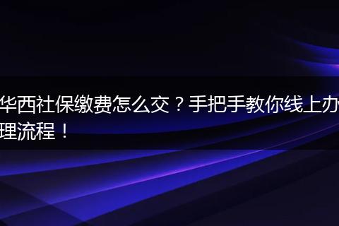 华西社保缴费怎么交？手把手教你线上办理流程！