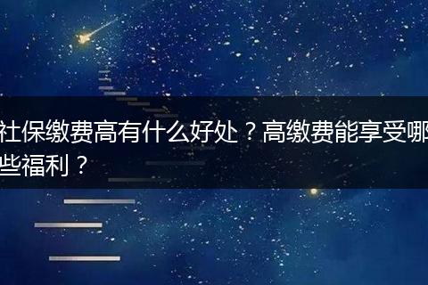 社保缴费高有什么好处？高缴费能享受哪些福利？
