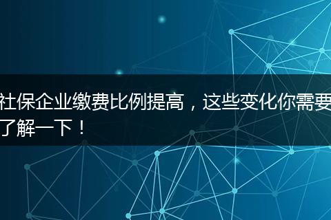 社保企业缴费比例提高，这些变化你需要了解一下！