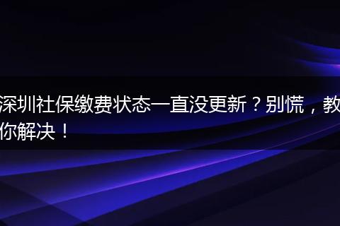 深圳社保缴费状态一直没更新？别慌，教你解决！