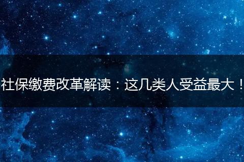 社保缴费改革解读：这几类人受益最大！