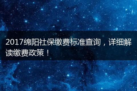 2017绵阳社保缴费标准查询，详细解读缴费政策！