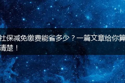 社保减免缴费能省多少？一篇文章给你算清楚！
