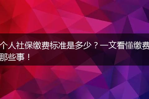 个人社保缴费标准是多少？一文看懂缴费那些事！