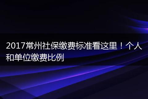 2017常州社保缴费标准看这里！个人和单位缴费比例