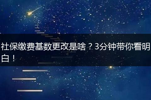社保缴费基数更改是啥？3分钟带你看明白！
