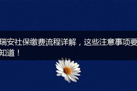 瑞安社保缴费流程详解，这些注意事项要知道！