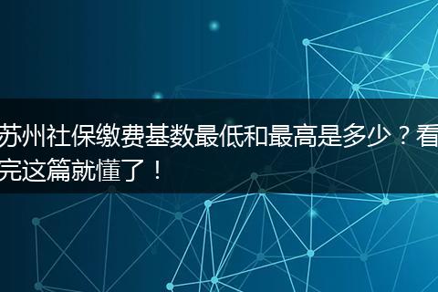 苏州社保缴费基数最低和最高是多少？看完这篇就懂了！