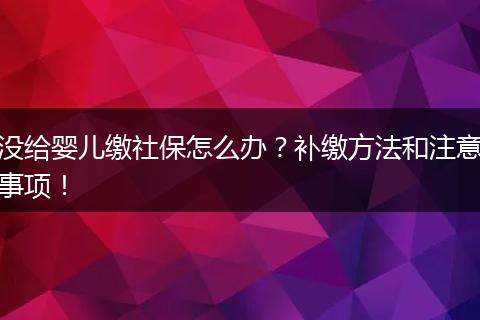 没给婴儿缴社保怎么办？补缴方法和注意事项！