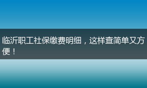 临沂职工社保缴费明细，这样查简单又方便！