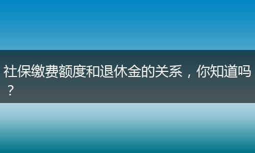 社保缴费额度和退休金的关系，你知道吗？