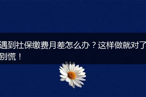 遇到社保缴费月差怎么办？这样做就对了别慌！