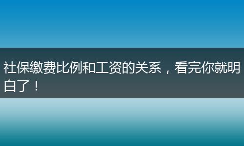 社保缴费比例和工资的关系，看完你就明白了！