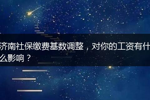 济南社保缴费基数调整，对你的工资有什么影响？