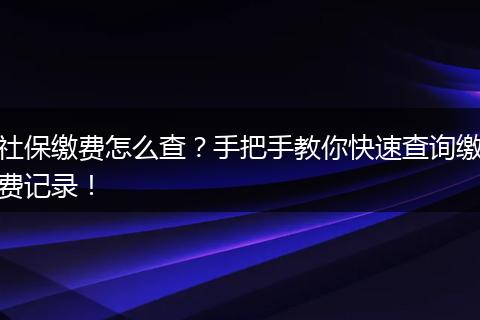 社保缴费怎么查？手把手教你快速查询缴费记录！