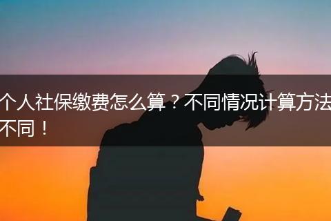 个人社保缴费怎么算？不同情况计算方法不同！