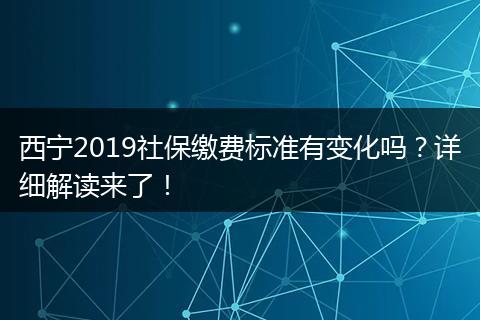 西宁2019社保缴费标准有变化吗？详细解读来了！