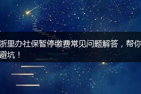 浙里办社保暂停缴费常见问题解答，帮你避坑！