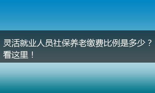 灵活就业人员社保养老缴费比例是多少？看这里！