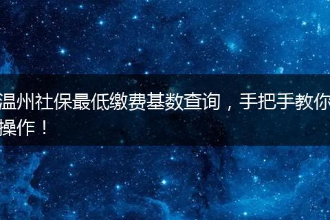 温州社保最低缴费基数查询，手把手教你操作！