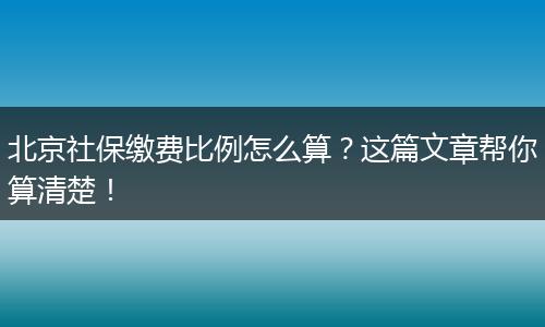 北京社保缴费比例怎么算？这篇文章帮你算清楚！