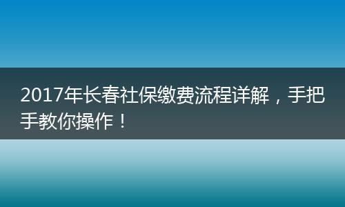 2017年长春社保缴费流程详解，手把手教你操作！